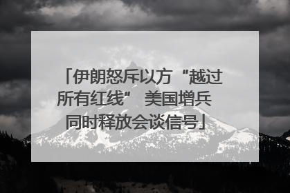 伊朗怒斥以方“越过所有红线” 美国增兵同时释放会谈信号