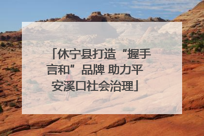休宁县打造“握手言和”品牌 助力平安溪口社会治理