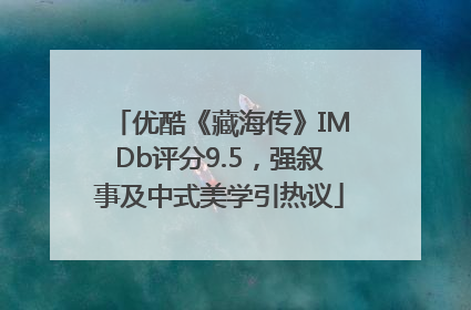 优酷《藏海传》IMDb评分9.5，强叙事及中式美学引热议