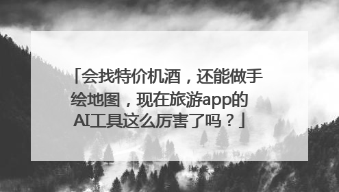会找特价机酒，还能做手绘地图，现在旅游app的AI工具这么厉害了吗？
