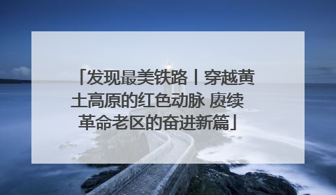 发现最美铁路丨穿越黄土高原的红色动脉 赓续革命老区的奋进新篇