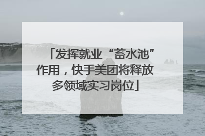 发挥就业“蓄水池”作用，快手美团将释放多领域实习岗位