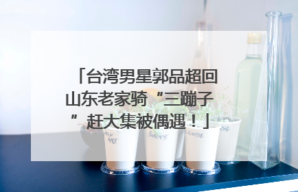 台湾男星郭品超回山东老家骑“三蹦子”赶大集被偶遇！