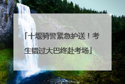 十堰骑警紧急护送！考生错过大巴终赴考场