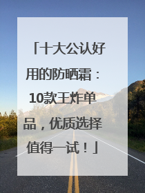十大公认好用的防晒霜：10款王炸单品，优质选择值得一试！
