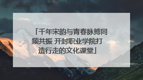 千年宋韵与青春脉搏同频共振 开封职业学院打造行走的文化课堂