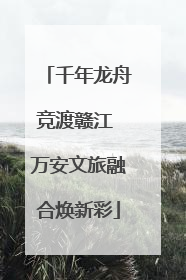 千年龙舟竞渡赣江 万安文旅融合焕新彩