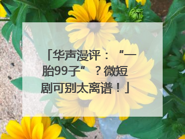 华声漫评：“一胎99子”？微短剧可别太离谱！