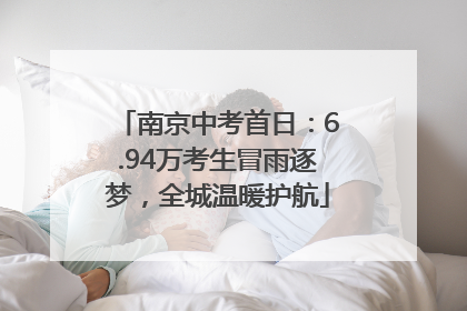 南京中考首日：6.94万考生冒雨逐梦，全城温暖护航