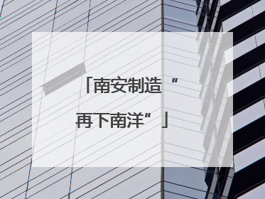 南安制造“再下南洋”