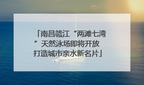 南昌赣江“两滩七湾”天然泳场即将开放 打造城市亲水新名片