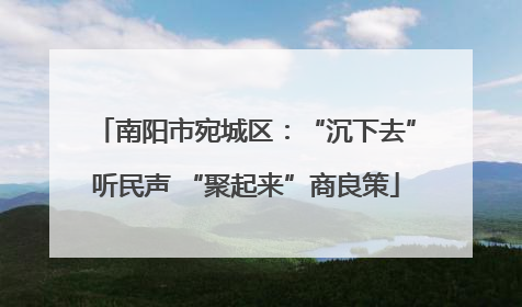 南阳市宛城区：“沉下去”听民声 “聚起来”商良策