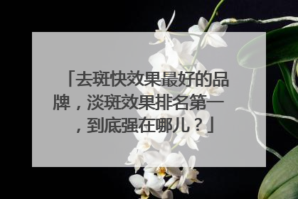 去斑快效果最好的品牌，淡斑效果排名第一，到底强在哪儿？