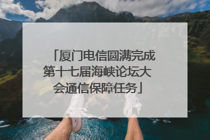 厦门电信圆满完成第十七届海峡论坛大会通信保障任务