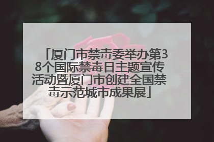 厦门市禁毒委举办第38个国际禁毒日主题宣传活动暨厦门市创建全国禁毒示范城市成果展