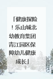 健康探险！乐山城北幼教育集团青江园区保障幼儿健康成长