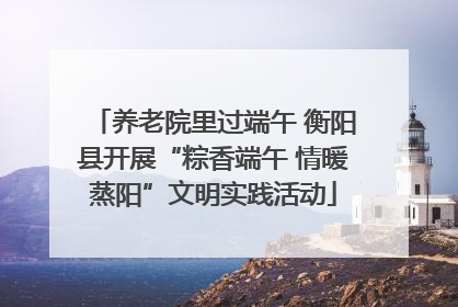 养老院里过端午 衡阳县开展“粽香端午 情暖蒸阳”文明实践活动