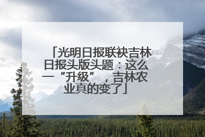 光明日报联袂吉林日报头版头题：这么一“升级”，吉林农业真的变了