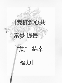 党群连心共富梦 钱景 “集” 结幸福力