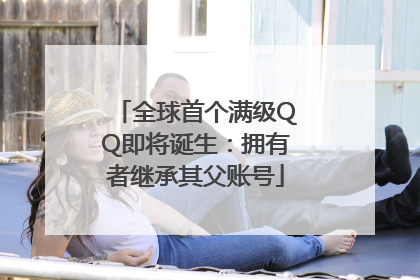 全球首个满级QQ即将诞生：拥有者继承其父账号