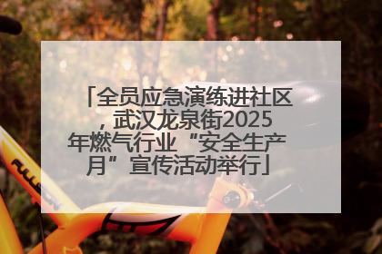 全员应急演练进社区，武汉龙泉街2025年燃气行业“安全生产月”宣传活动举行