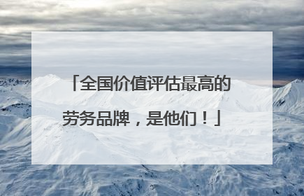 全国价值评估最高的劳务品牌，是他们！