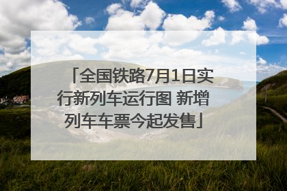 全国铁路7月1日实行新列车运行图 新增列车车票今起发售
