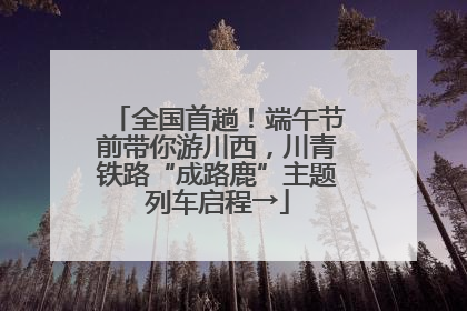 全国首趟！端午节前带你游川西，川青铁路“成路鹿”主题列车启程→
