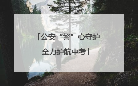 公安“警”心守护 全力护航中考