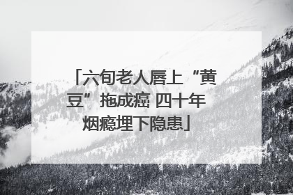 六旬老人唇上“黄豆”拖成癌 四十年烟瘾埋下隐患