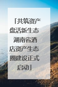 共筑资产盘活新生态 湖南省酒店资产生态圈建设正式启动