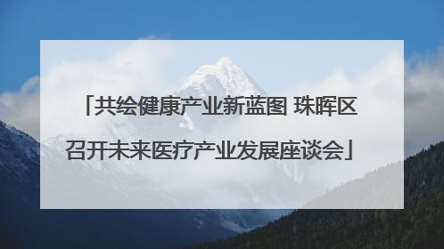 共绘健康产业新蓝图 珠晖区召开未来医疗产业发展座谈会