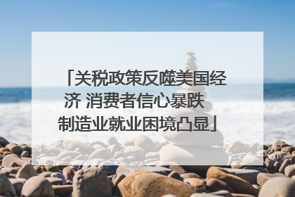 关税政策反噬美国经济 消费者信心暴跌 制造业就业困境凸显