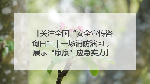 关注全国“安全宣传咨询日”｜一场消防演习，展示“康康”应急实力