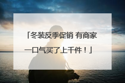 冬装反季促销 有商家一口气买了上千件！