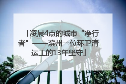 凌晨4点的城市“净行者”——滨州一位环卫清运工的13年坚守