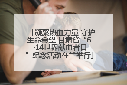 凝聚热血力量 守护生命希望 甘肃省“6 ·14世界献血者日”纪念活动在兰举行