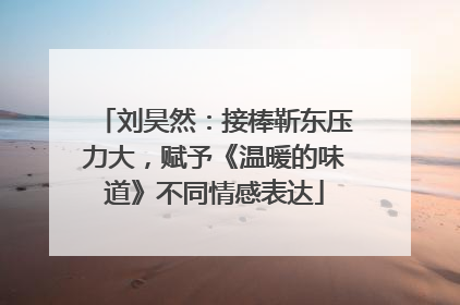 刘昊然：接棒靳东压力大，赋予《温暖的味道》不同情感表达