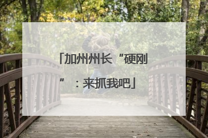 加州州长“硬刚”：来抓我吧