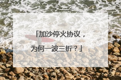 加沙停火协议，为何一波三折？