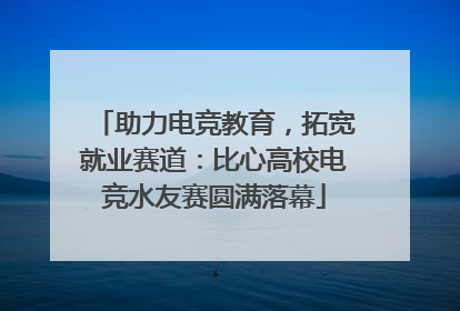 助力电竞教育，拓宽就业赛道：比心高校电竞水友赛圆满落幕
