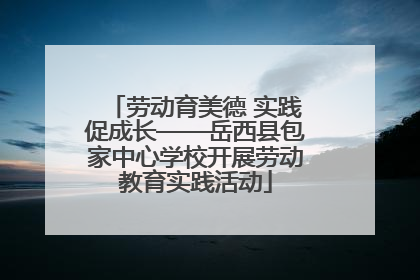 劳动育美德 实践促成长——岳西县包家中心学校开展劳动教育实践活动