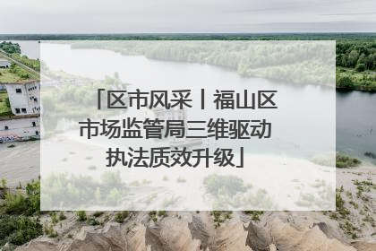 区市风采丨福山区市场监管局三维驱动执法质效升级