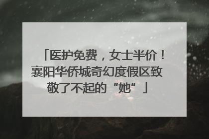 医护免费，女士半价！襄阳华侨城奇幻度假区致敬了不起的“她”