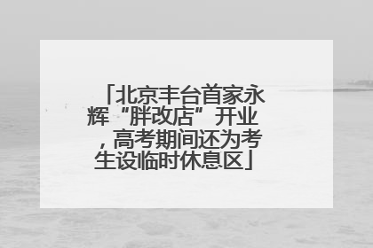北京丰台首家永辉“胖改店”开业，高考期间还为考生设临时休息区
