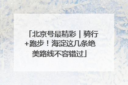 北京号最精彩｜骑行+跑步！海淀这几条绝美路线不容错过