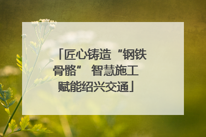 匠心铸造“钢铁骨骼” 智慧施工赋能绍兴交通