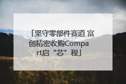 坚守零部件赛道 富创精密收购Compart启“芯”程