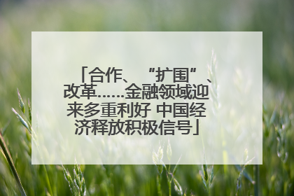 合作、“扩围”、改革……金融领域迎来多重利好 中国经济释放积极信号