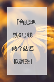 合肥地铁6号线两个站名拟调整